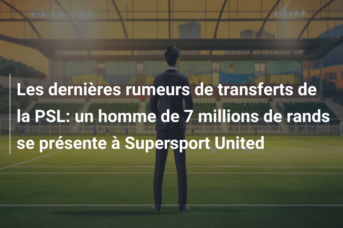 Les dernières rumeurs de transferts de la PSL: un homme de 7 millions de rands se présente à Supersport United