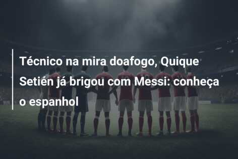 Técnico na mira doafogo, Quique Setién já brigou com Messi: conheça o espanhol