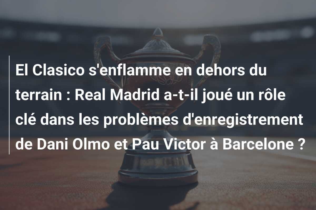 El Clasico s'enflamme en dehors du terrain : Real Madrid a-t-il joué un rôle clé dans les problèmes d'enregistrement de Dani Olmo et Pau Victor à Barcelone ?