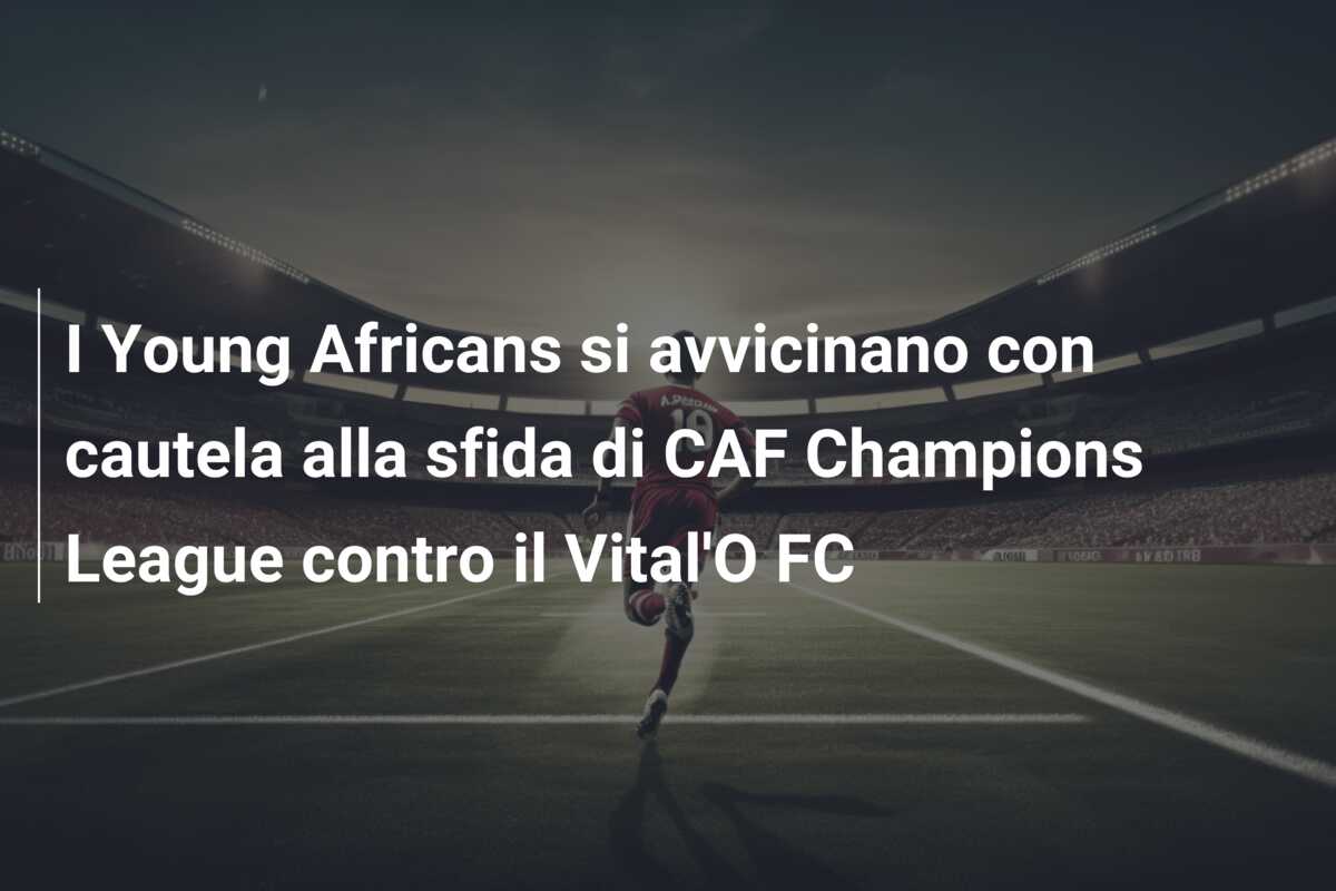 I Young Africans si avvicinano con cautela alla sfida di CAF Champions League contro il Vital’O FC