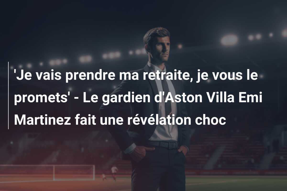 'Je vais prendre ma retraite, je vous le promets' - Le gardien d'Aston Villa Emi Martinez fait une révélation choc