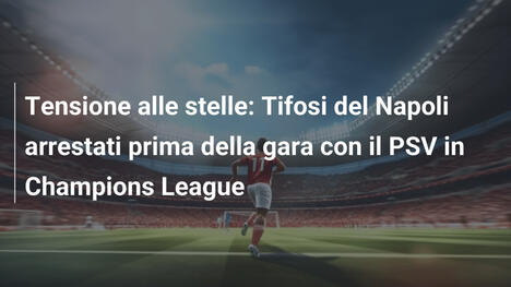 Tensione alle stelle: Tifosi del Napoli arrestati prima della gara con il PSV in Champions League