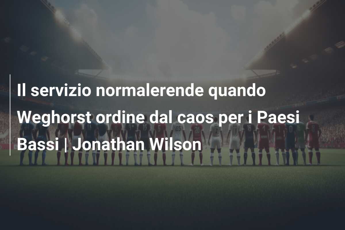 Il servizio normalerende quando Weghorst ordine dal caos per i Paesi Bassi | Jonathan Wilson