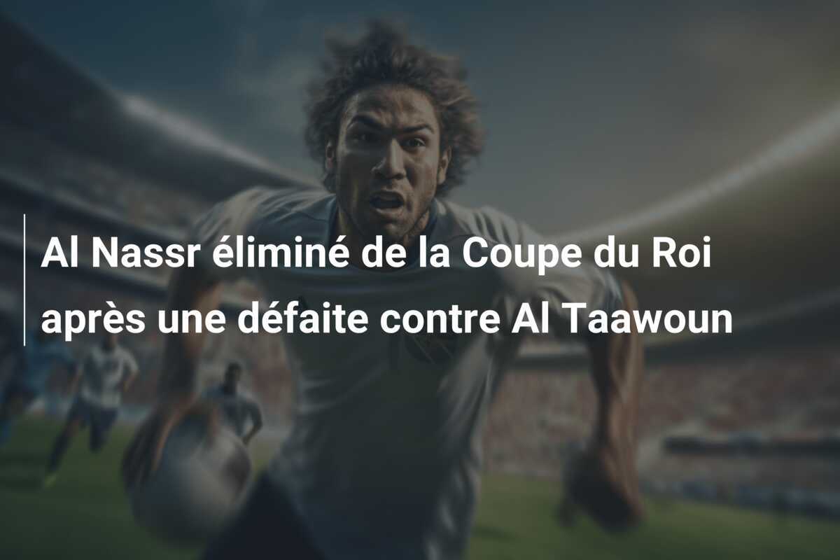 Al Nassr éliminé de la Coupe du Roi après une défaite contre Al Taawoun