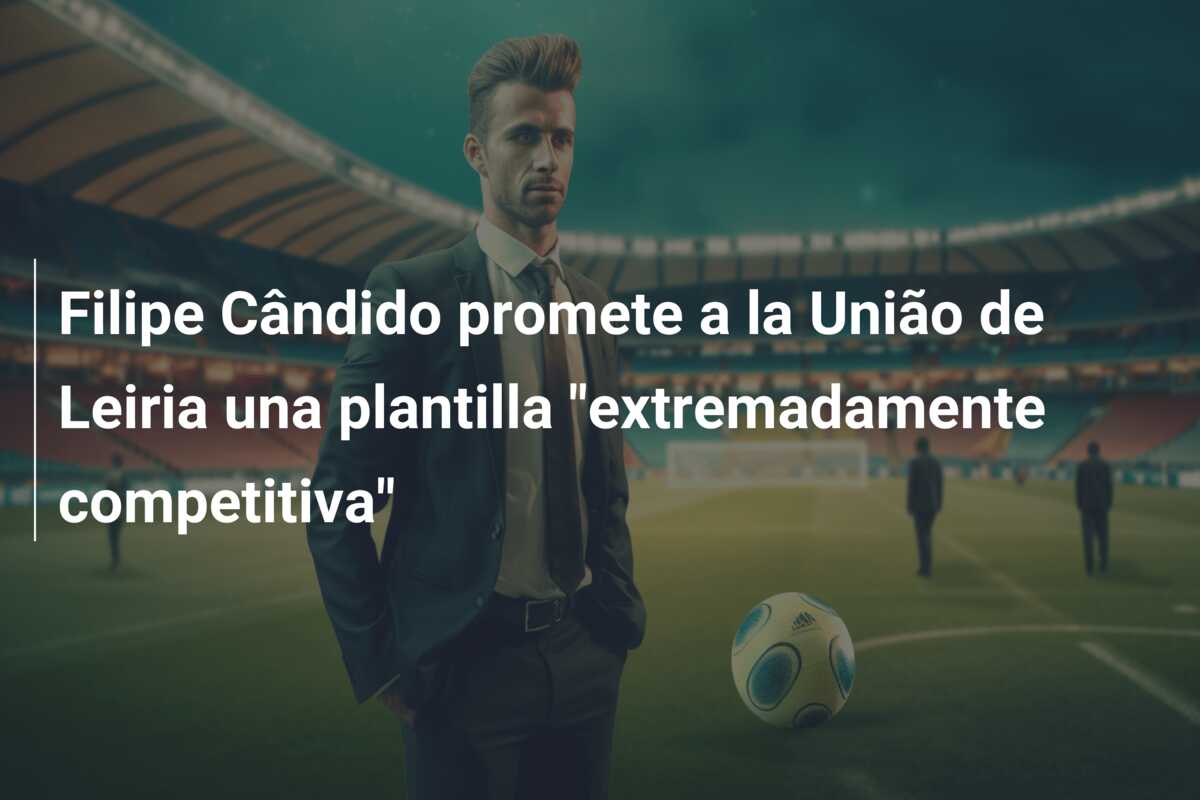 Filipe Cândido promete a la União de Leiria una plantilla “extremadamente competitiva”