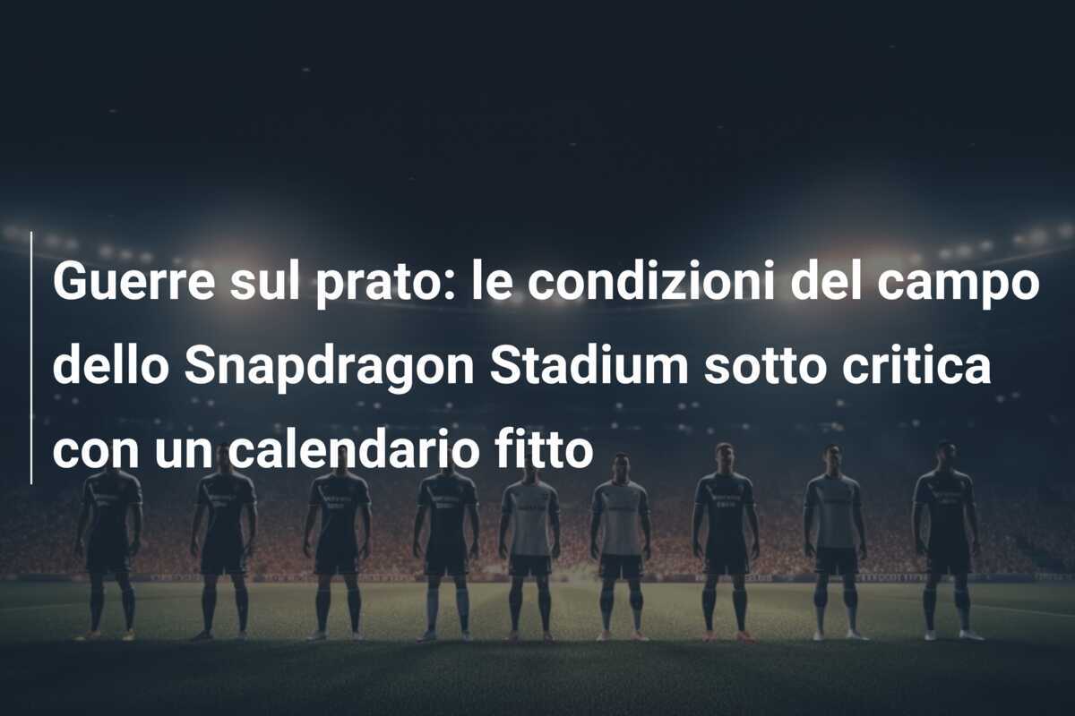 Guerre sul prato: le condizioni del campo dello Snapdragon Stadium sotto critica con un calendario fitto