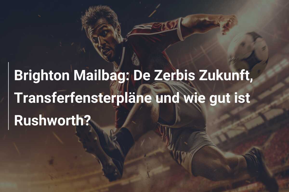 Brighton Mailbag: De Zerbis Zukunft, Transferfensterpläne und wie gut ist Rushworth?