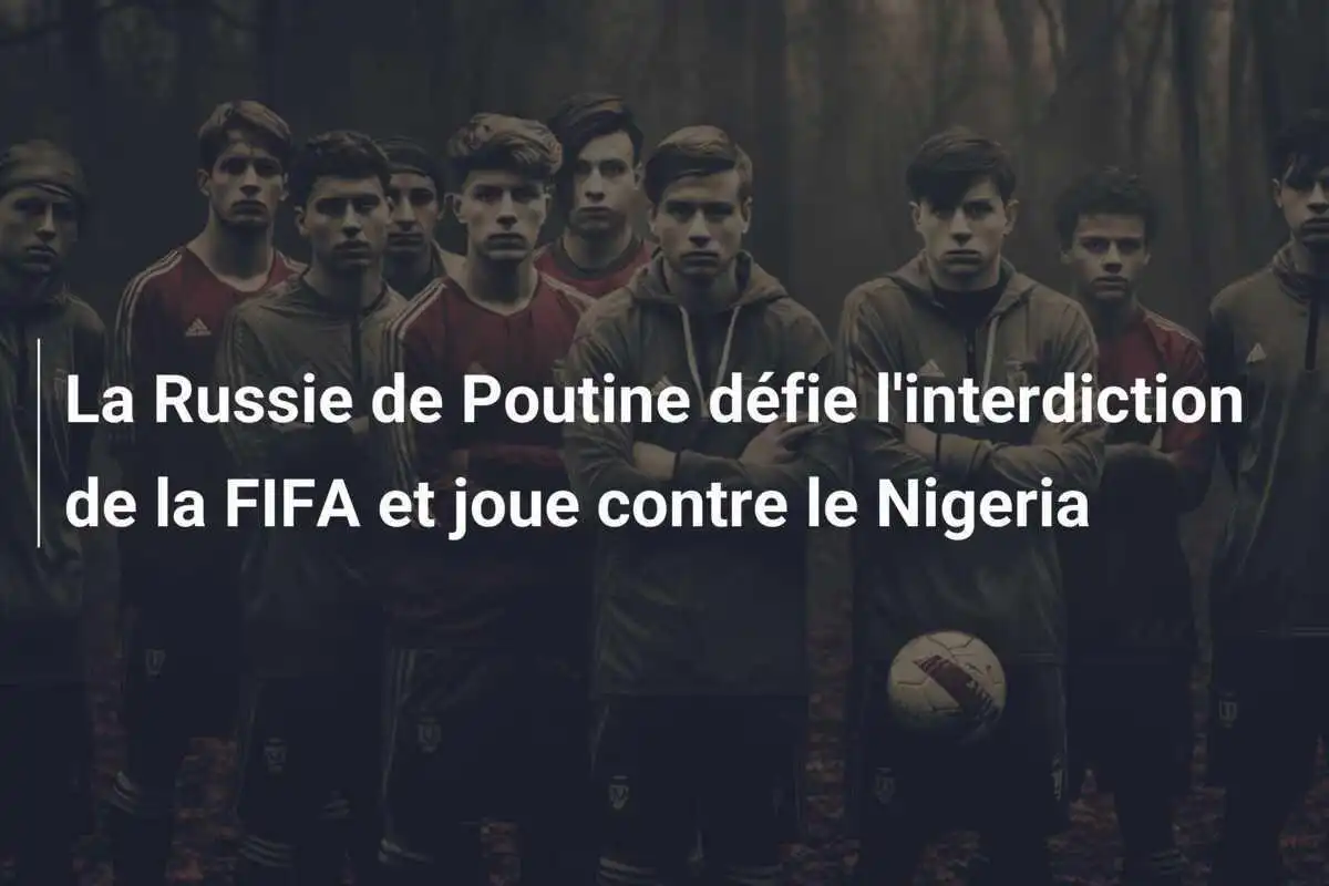 La Russie de Poutine défie l'interdiction de la FIFA et joue contre le Nigeria
