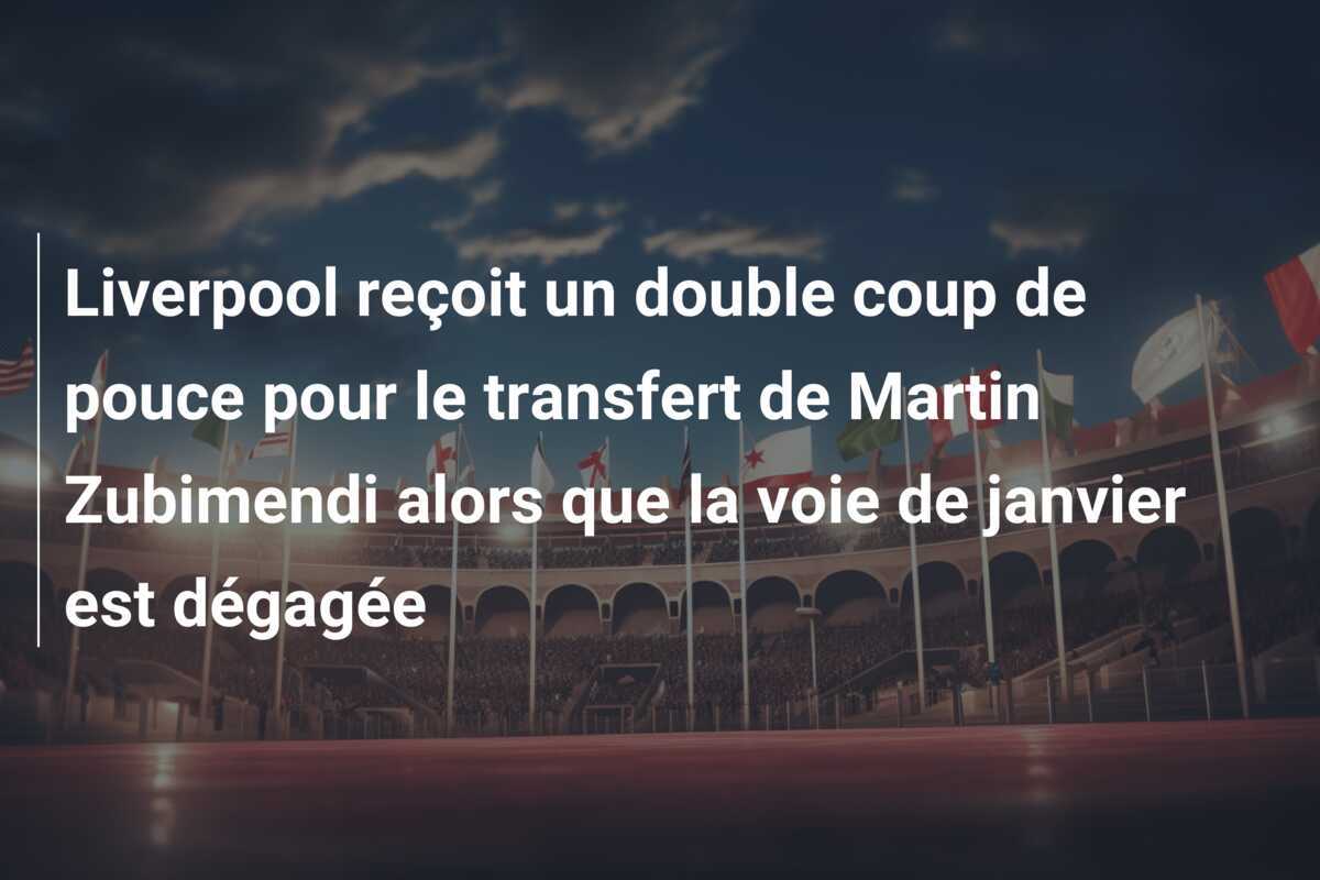 Liverpool reçoit un double coup de pouce pour le transfert de Martin Zubimendi alors que la voie de janvier est dégagée