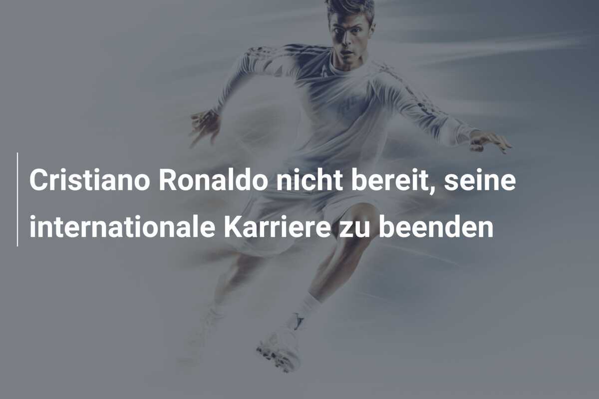 Cristiano Ronaldo nicht bereit, seine internationale Karriere zu beenden