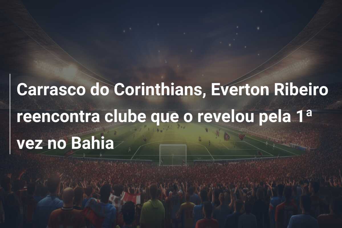 Carrasco do Corinthians, Everton Ribeiro reencontra clube que o revelou pela 1ª vez no Bahia