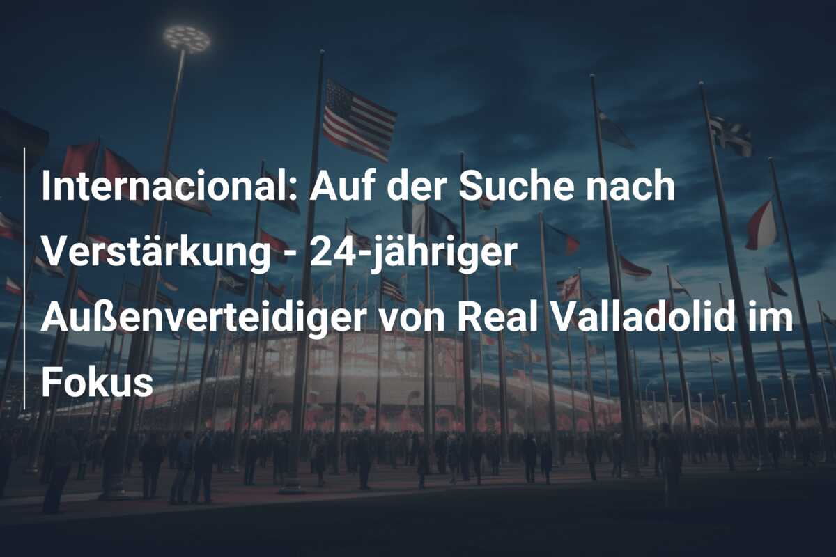 Internacional: Auf der Suche nach Verstärkung – 24-jähriger Außenverteidiger von Real Valladolid im Fokus
