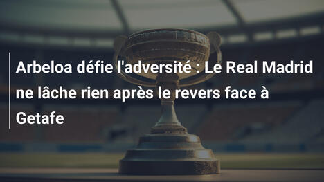 Arbeloa défie l'adversité : Le Real Madrid ne lâche rien après le revers face à Getafe