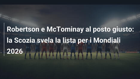 Robertson e McTominay al posto giusto: la Scozia svela la lista per i Mondiali 2026