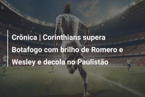 Crônica | Corinthians supera Botafogo com brilho de Romero e Wesley e decola no Paulistão