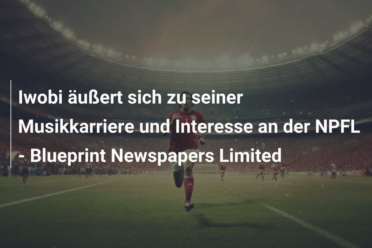 Iwobi äußert sich zu seiner Musikkarriere und Interesse an der NPFL - Blueprint Newspapers Limited