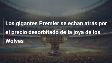 Los gigantes Premier se echan atrás por el precio desorbitado de la joya de los Wolves