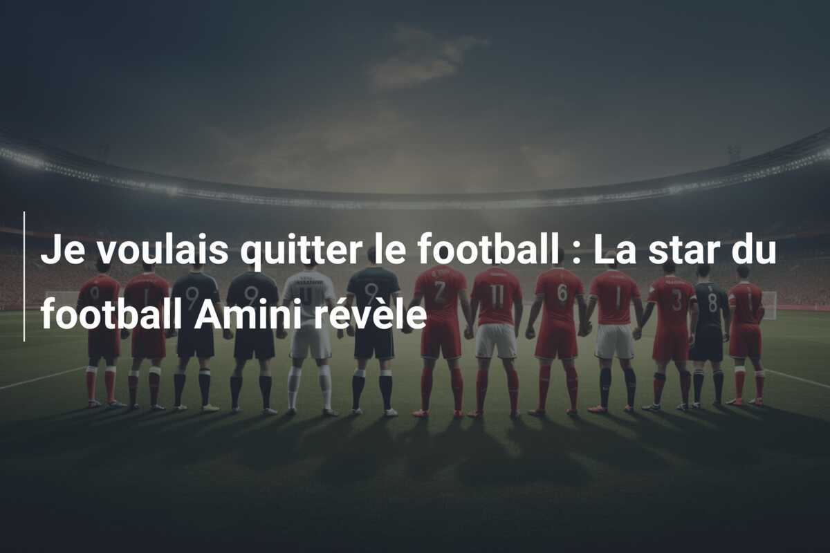 Je voulais quitter le football : La star du football Amini révèle