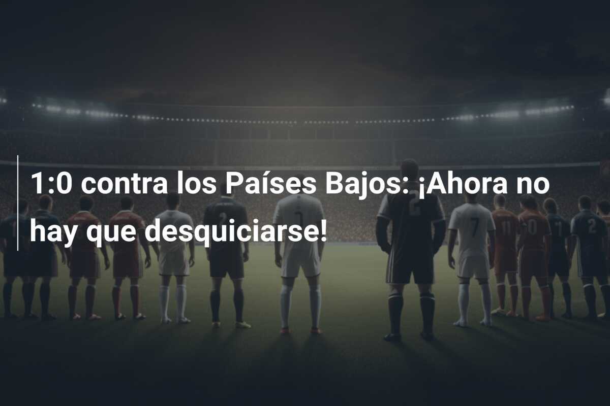 1:0 contra los Países Bajos: ¡Ahora no hay que desquiciarse!
