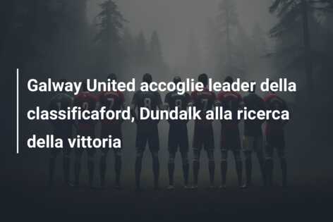 Galway United accoglie leader della classificaford, Dundalk alla ricerca della vittoria