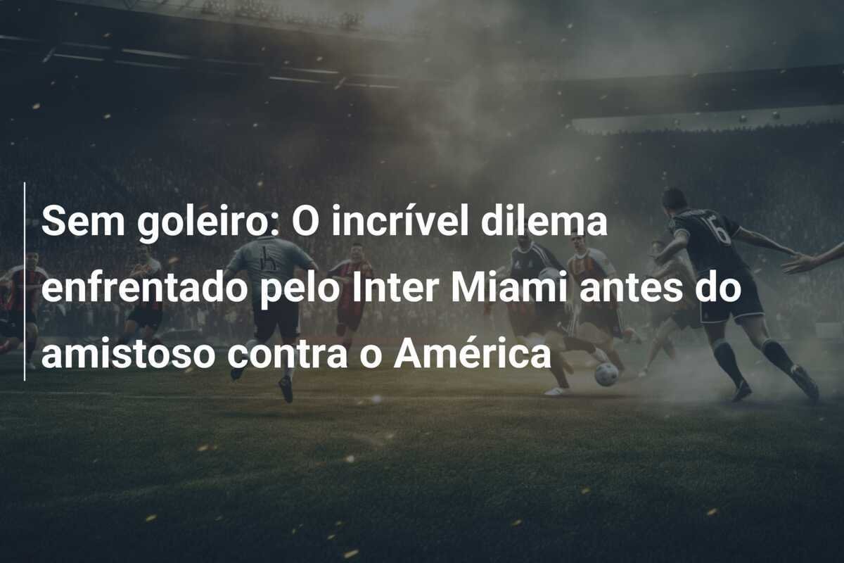 Sem goleiro: O incrível dilema enfrentado pelo Inter Miami antes do amistoso contra o América