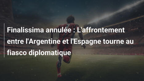 Finalissima annulée : L'affrontement entre l'Argentine et l'Espagne tourne au fiasco diplomatique