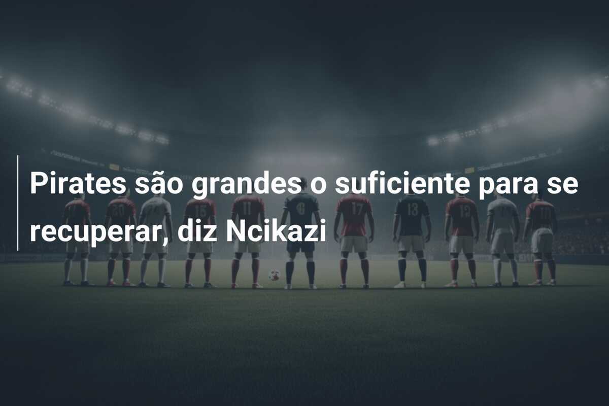 Pirates são grandes o suficiente para se recuperar, diz Ncikazi
