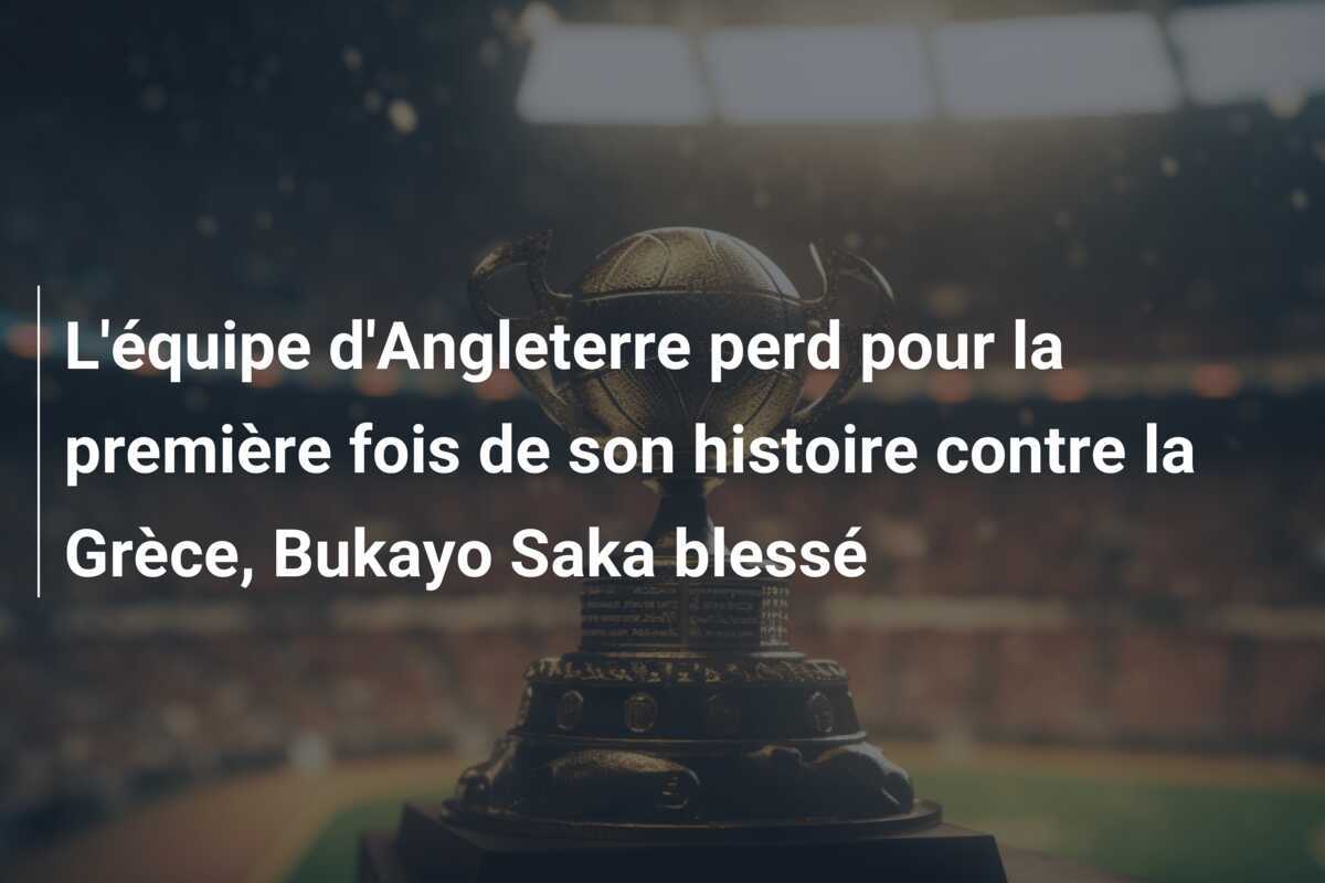 L'équipe d'Angleterre perd pour la première fois de son histoire contre la Grèce, Bukayo Saka blessé