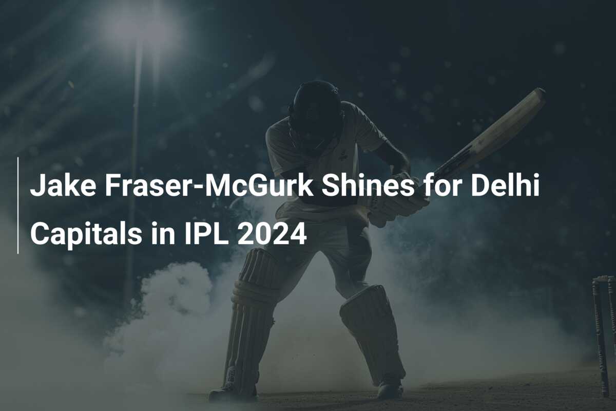 Jake Fraser-McGurk Shines For Delhi Capitals In IPL 2024 - Azscore.com