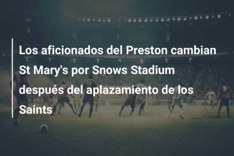 Los aficionados del Preston cambian St Mary’s por Snows Stadium después del aplazamiento de los Saints
