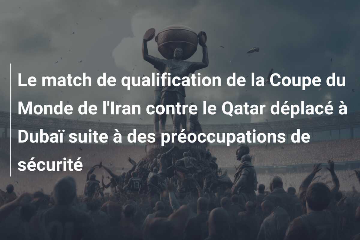 Le match de qualification de la Coupe du Monde de l'Iran contre le Qatar déplacé à Dubaï suite à des préoccupations de sécurité