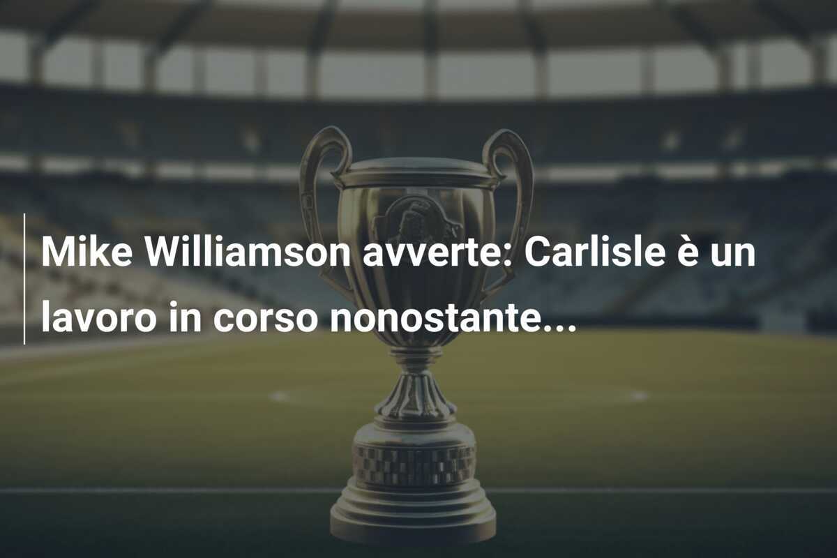 Mike Williamson avverte: Carlisle è un lavoro in corso nonostante...