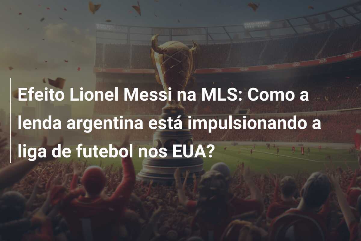 Efeito Lionel Messi na MLS: Como a lenda argentina está impulsionando a liga de futebol nos EUA?