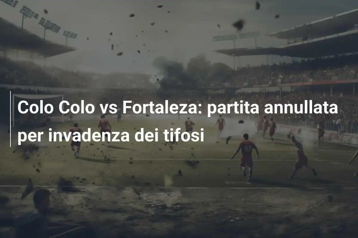 Colo Colo vs Fortaleza: partita annullata per invadenza dei tifosi