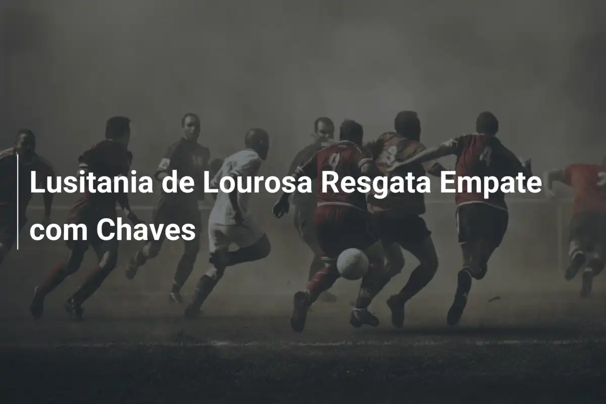 Lusitania de Lourosa Resgata Empate com Chaves