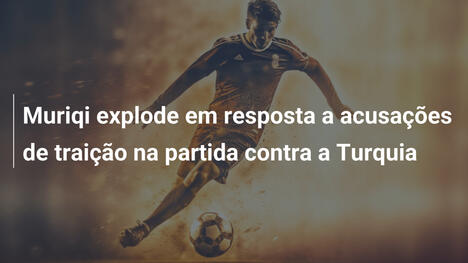 Muriqi explode em resposta a acusações de traição na partida contra a Turquia