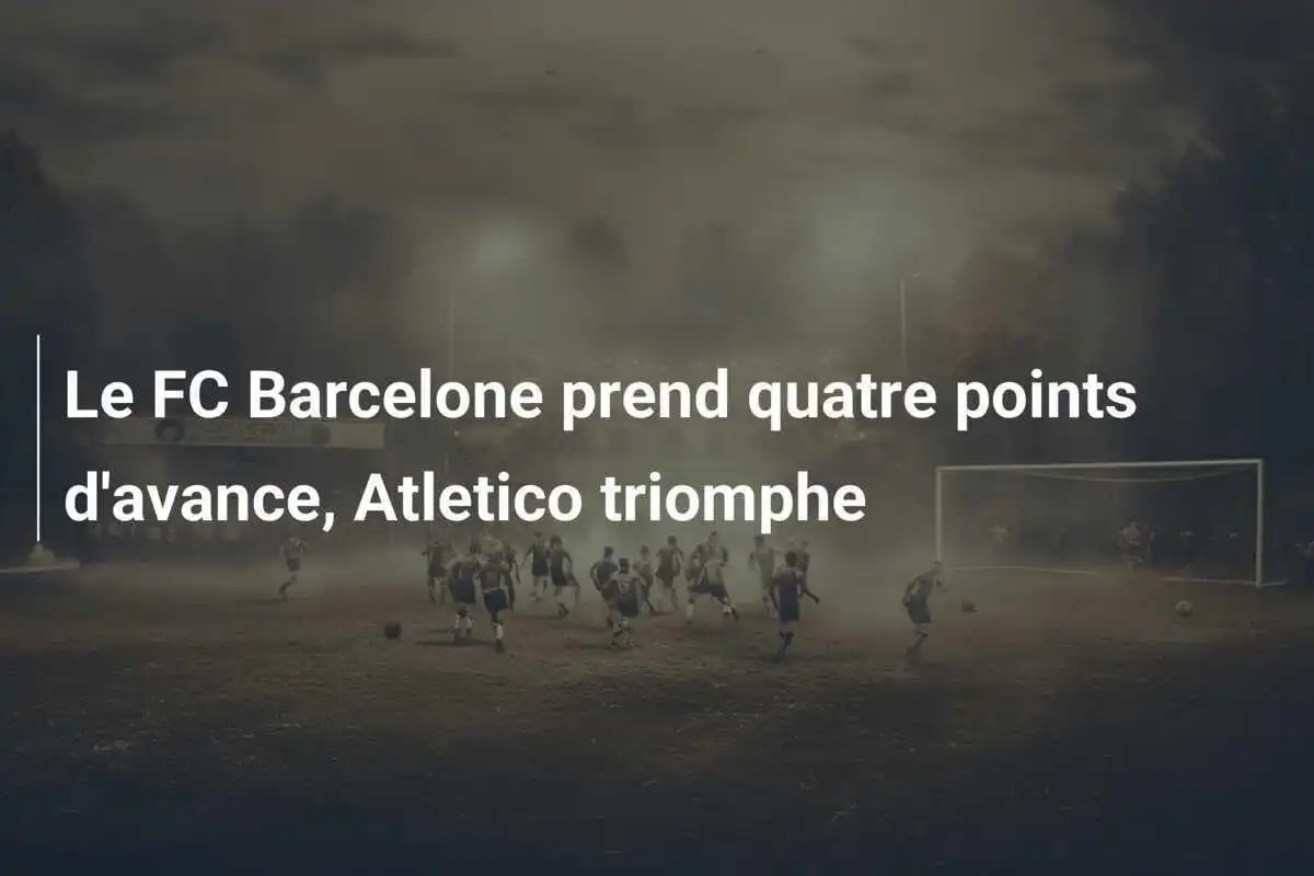 Le FC Barcelone prend quatre points d'avance, Atletico triomphe