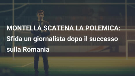 MONTELLA SCATENA LA POLEMICA: Sfida un giornalista dopo il successo sulla Romania