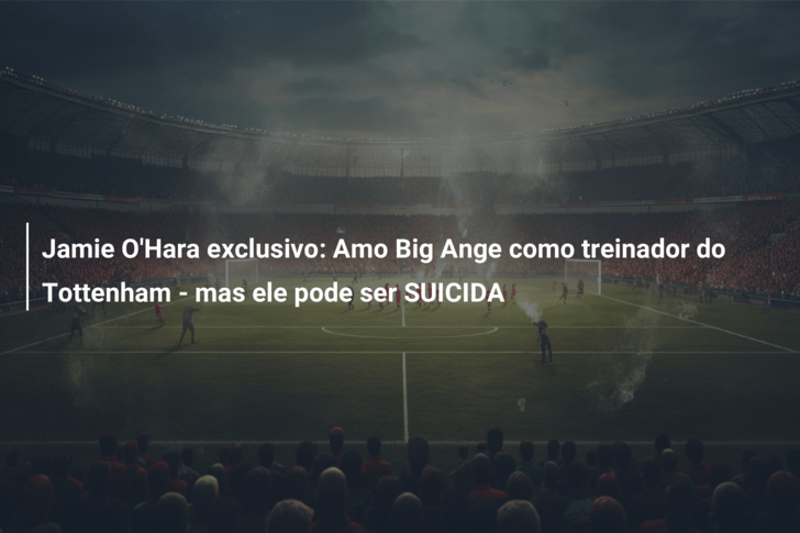 Jamie O’Hara exclusivo: Amo Big Ange como treinador do Tottenham – mas ele pode ser SUICIDA