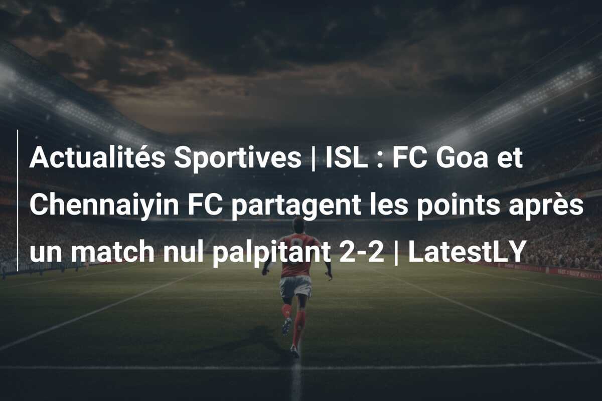 Actualités Sportives | ISL : FC Goa et Chennaiyin FC partagent les points après un match nul palpitant 2-2 | LatestLY