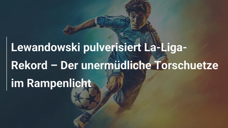 Lewandowski pulverisiert La-Liga-Rekord – Der unermüdliche Torschuetze im Rampenlicht