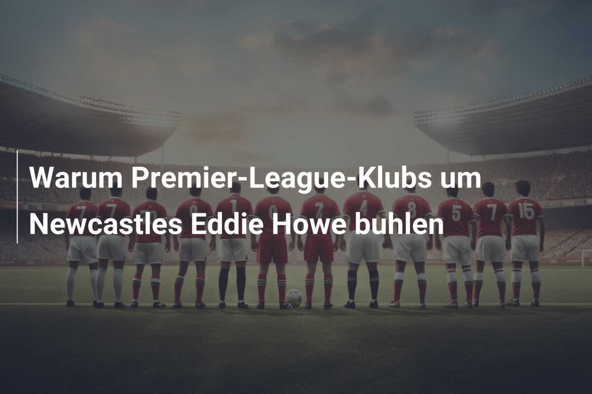 Warum Premier-League-Klubs um Newcastles Eddie Howe buhlen