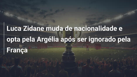 Luca Zidane muda de nacionalidade e opta pela Argélia após ser ignorado pela França