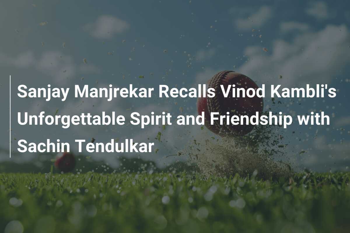 Sanjay Manjrekar Recalls Vinod Kambli's Unforgettable Spirit And ...