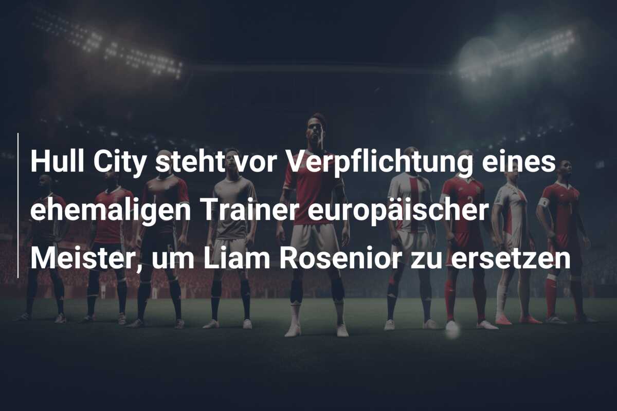 Hull City steht vor Verpflichtung eines ehemaligen Trainer europäischer Meister, um Liam Rosenior zu ersetzen
