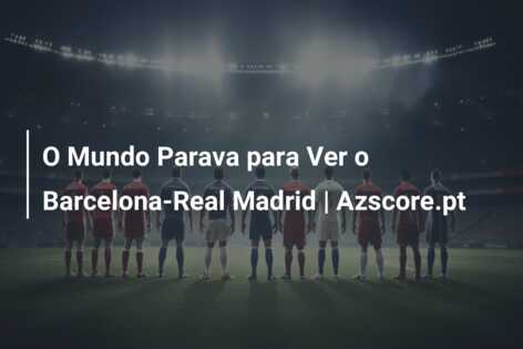 O Mundo Parava para Ver o Barcelona-Real Madrid | Azscore.pt