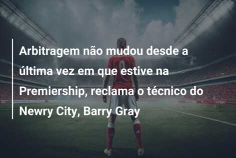 Arbitragem não mudou desde a última vez em que estive na Premiership, reclama o técnico do Newry City, Barry Gray