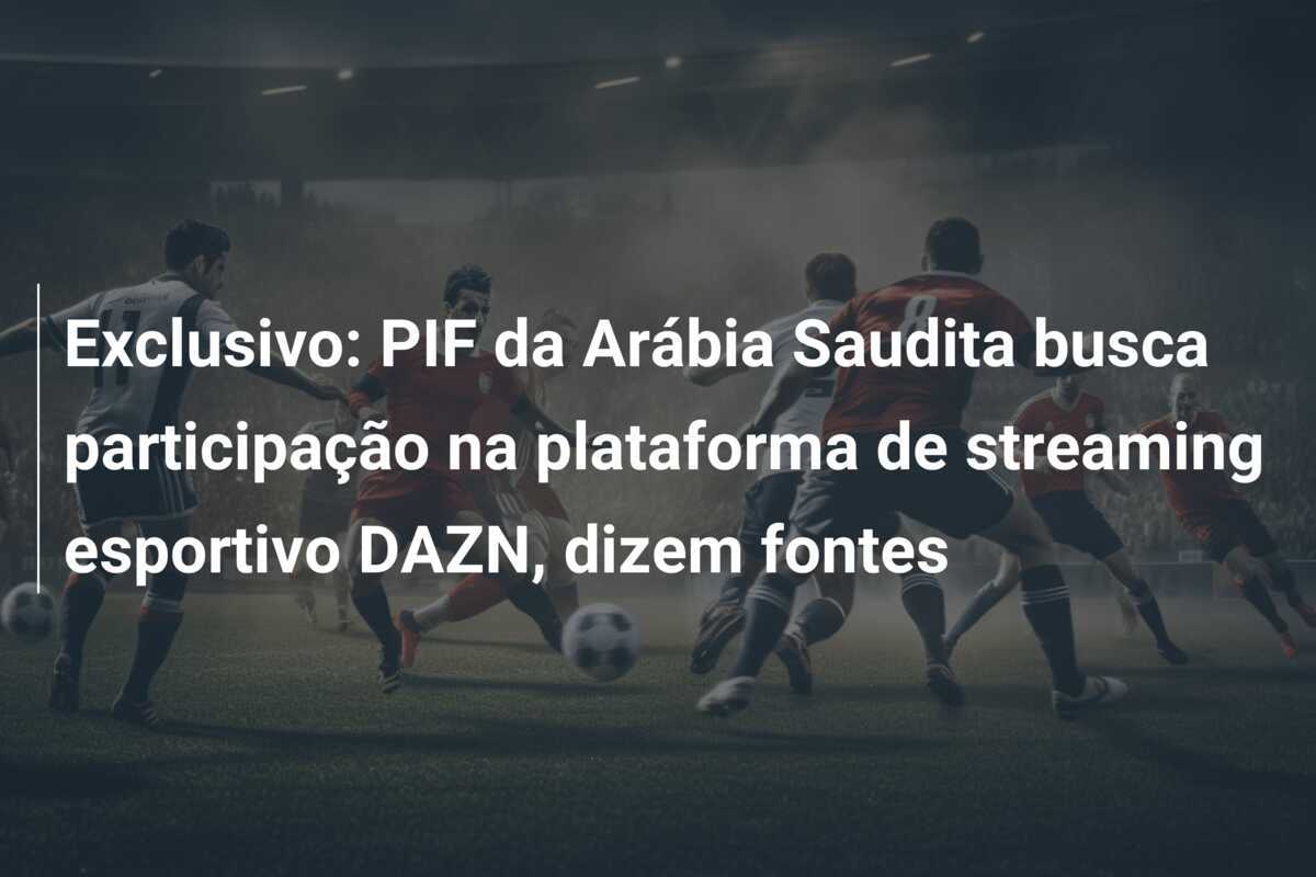 Exclusivo: PIF da Arábia Saudita busca participação na plataforma de streaming esportivo DAZN, dizem fontes