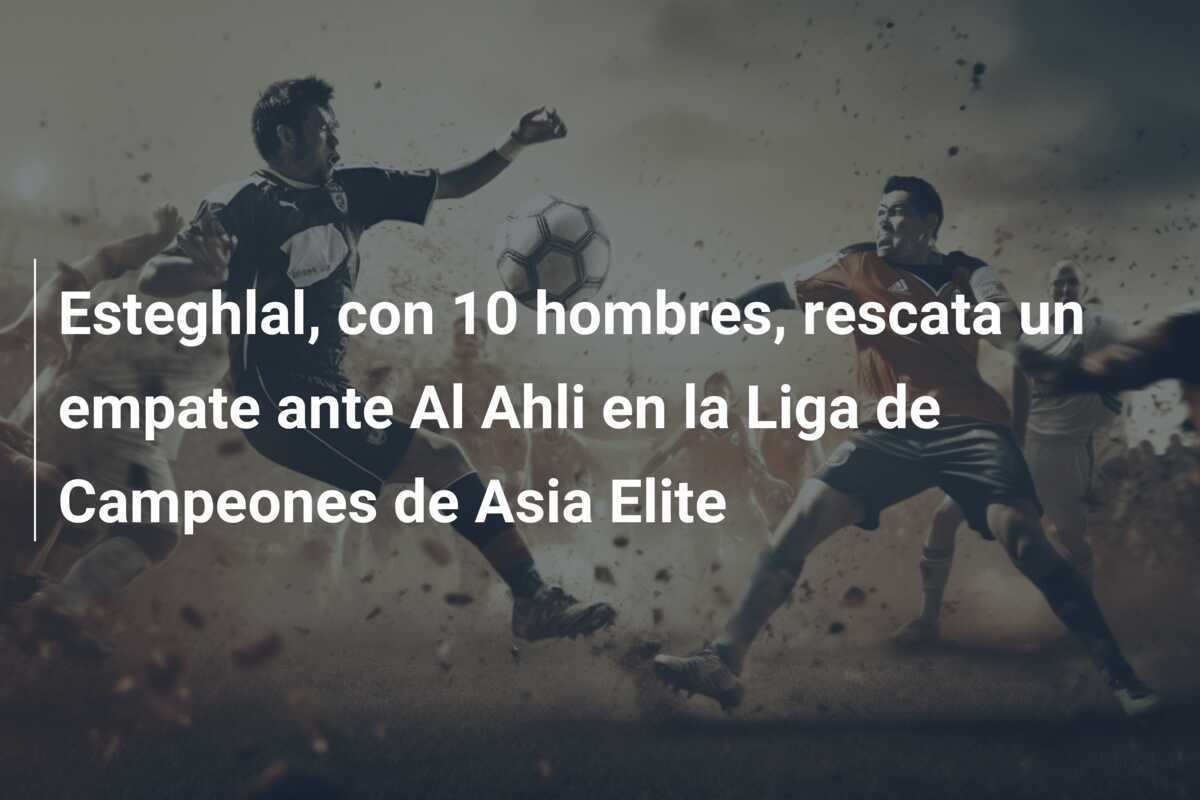Esteghlal, con 10 hombres, rescata un empate ante Al Ahli en la Liga de Campeones de Asia Elite