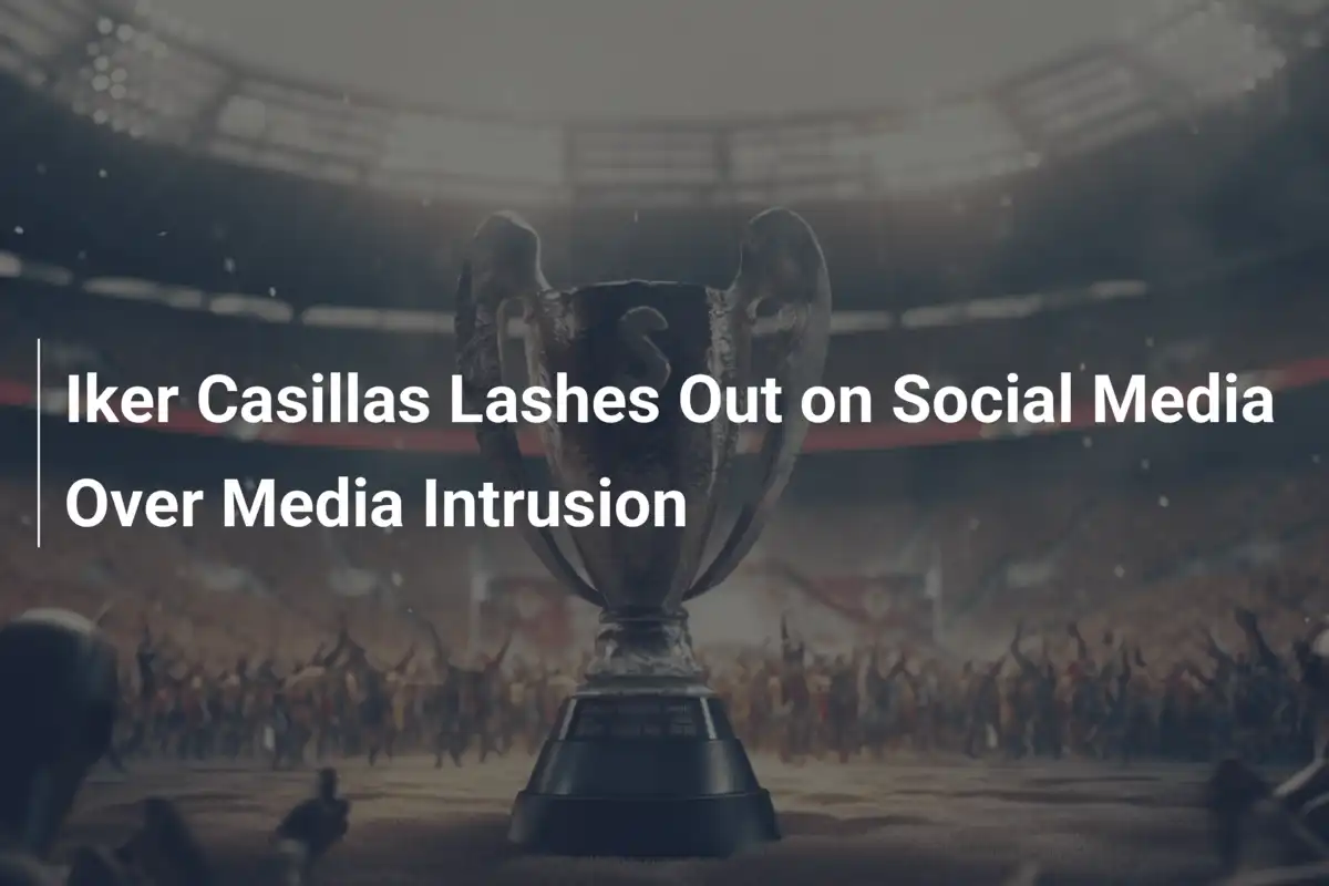 Iker Casillas Uderza w Media: Dość Ingerencji w Moje Życie!